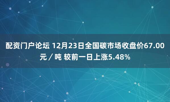 配资门户论坛 12月23日全国碳市场收盘价67.00元／吨 较前一日上涨5.48%