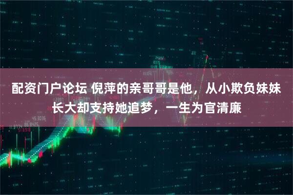 配资门户论坛 倪萍的亲哥哥是他，从小欺负妹妹长大却支持她追梦，一生为官清廉