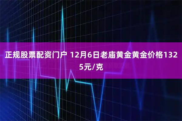 正规股票配资门户 12月6日老庙黄金黄金价格1325元/克