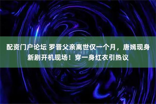 配资门户论坛 罗晋父亲离世仅一个月，唐嫣现身新剧开机现场！穿一身红衣引热议