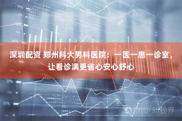 深圳配资 郑州科大男科医院：一医一患一诊室，让看诊满更省心安心舒心