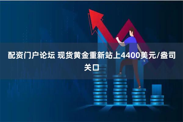 配资门户论坛 现货黄金重新站上4400美元/盎司关口
