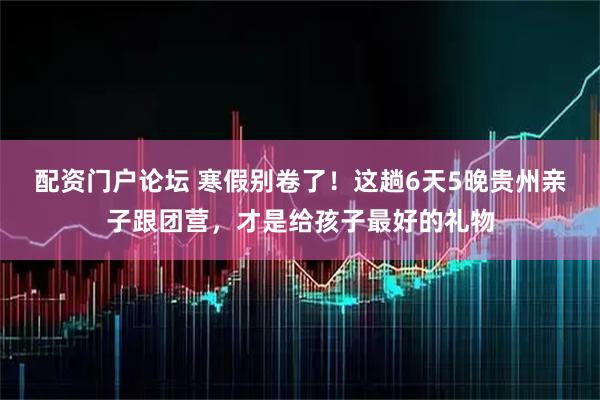 配资门户论坛 寒假别卷了！这趟6天5晚贵州亲子跟团营，才是给孩子最好的礼物