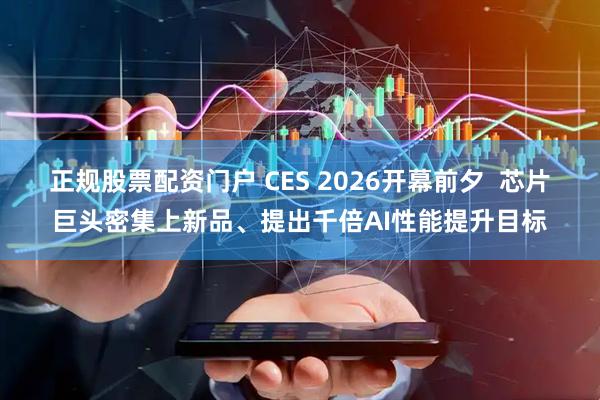正规股票配资门户 CES 2026开幕前夕  芯片巨头密集上新品、提出千倍AI性能提升目标