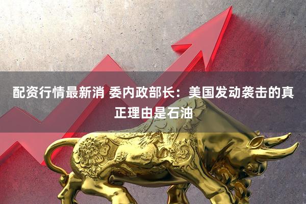 配资行情最新消 委内政部长：美国发动袭击的真正理由是石油