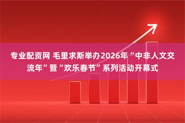 专业配资网 毛里求斯举办2026年“中非人文交流年”暨“欢乐春节”系列活动开幕式