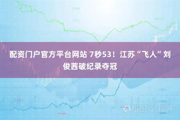 配资门户官方平台网站 7秒53！江苏“飞人”刘俊茜破纪录夺冠
