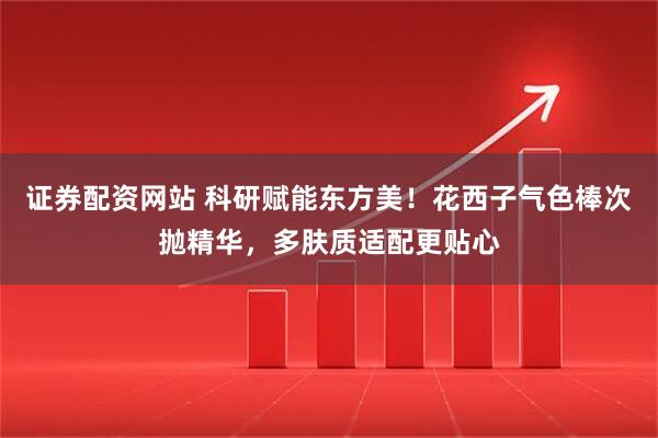 证券配资网站 科研赋能东方美！花西子气色棒次抛精华，多肤质适配更贴心