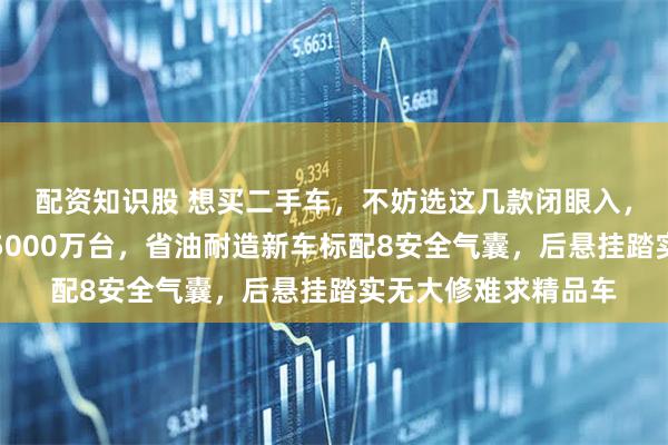 配资知识股 想买二手车,不妨选这几款闭眼入,丰田卡罗拉销量破5000万台,省油耐造新车标配8安全气囊,后悬挂踏实无大修难求精品车