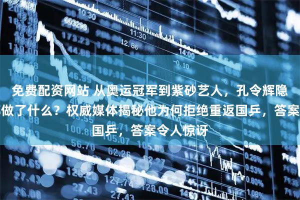 免费配资网站 从奥运冠军到紫砂艺人,孔令辉隐退八年都做了什么?权威媒体揭秘他为何拒绝重返国乒,答案令人惊讶