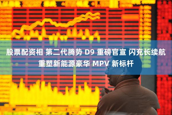 股票配资相 第二代腾势 D9 重磅官宣 闪充长续航重塑新能源豪华 MPV 新标杆