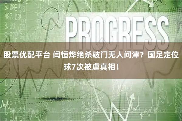 股票优配平台 闫恒烨绝杀破门无人问津?国足定位球7次被虐真相!