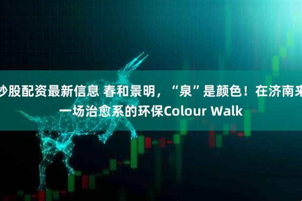 炒股配资最新信息 春和景明,“泉”是颜色!在济南来一场治愈系的环保Colour Walk