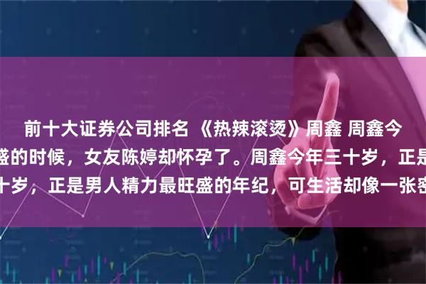 前十大证券公司排名 《热辣滚烫》周鑫 周鑫今年三十岁，正是精力旺盛的时候，女友陈婷却怀孕了。周鑫今年三十岁，正是男人精力最旺盛的年纪，可生活却像一张密不透风的网，把