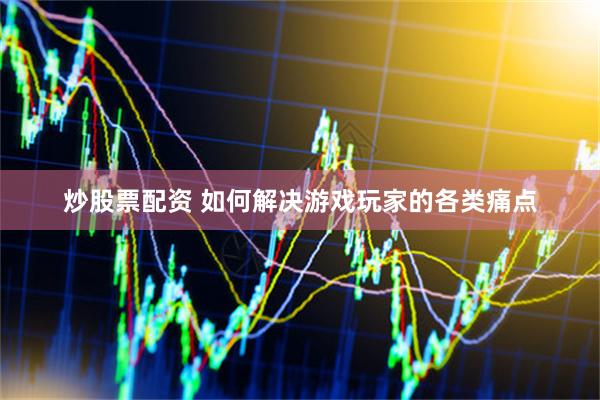 炒股票配资 如何解决游戏玩家的各类痛点