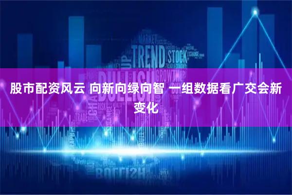 股市配资风云 向新向绿向智 一组数据看广交会新变化