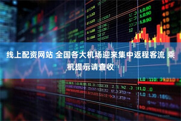 线上配资网站 全国各大机场迎来集中返程客流 乘机提示请查收