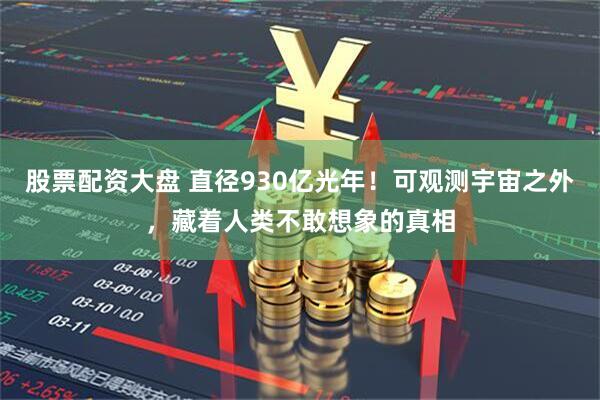 股票配资大盘 直径930亿光年!可观测宇宙之外,藏着人类不敢想象的真相